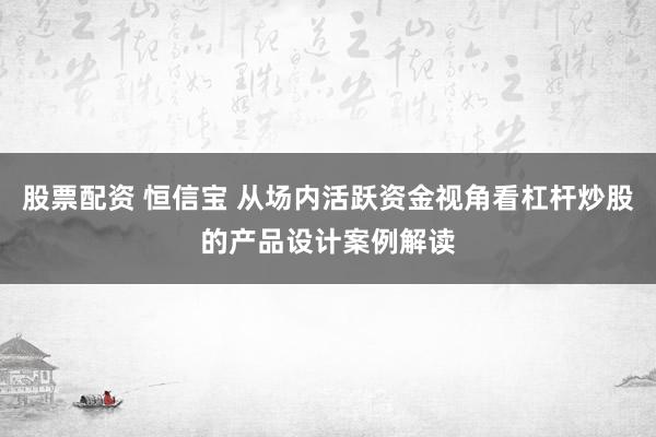 股票配资 恒信宝 从场内活跃资金视角看杠杆炒股的产品设计案例解读