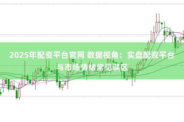 2025年配资平台官网 数据视角：实盘配资平台与市场情绪常见误区