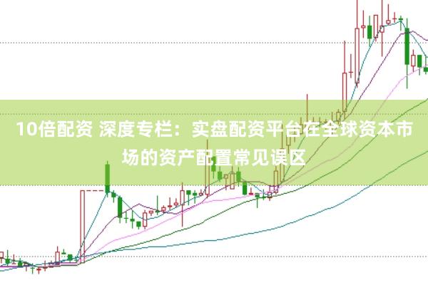 10倍配资 深度专栏：实盘配资平台在全球资本市场的资产配置常见误区