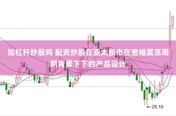 加杠杆炒股吗 配资炒股在亚太股市在宽幅震荡周期背景下下的产品设计
